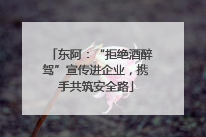 东阿：“拒绝酒醉驾”宣传进企业，携手共筑安全路