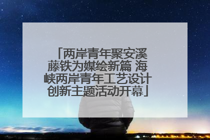 两岸青年聚安溪 藤铁为媒绘新篇 海峡两岸青年工艺设计创新主题活动开幕