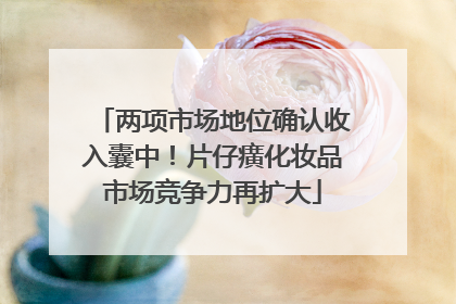 两项市场地位确认收入囊中！片仔癀化妆品市场竞争力再扩大