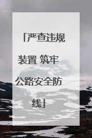 严查违规装置 筑牢公路安全防线