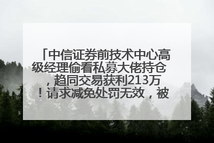 中信证券前技术中心高级经理偷看私募大佬持仓，趋同交易获利213万！请求减免处罚无效，被罚没426万