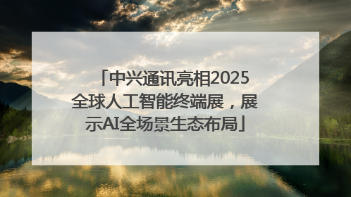 中兴通讯亮相2025全球人工智能终端展，展示AI全场景生态布局