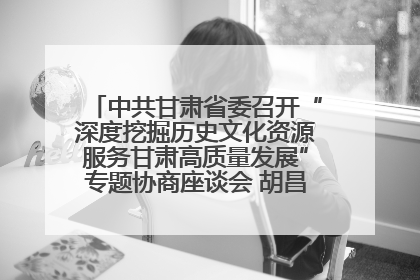 中共甘肃省委召开“深度挖掘历史文化资源服务甘肃高质量发展”专题协商座谈会 胡昌升主持并讲话