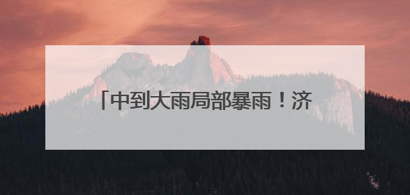 中到大雨局部暴雨！济宁发布重要天气预报