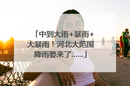 中到大雨+暴雨+大暴雨！河北大范围降雨要来了……