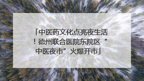 中医药文化点亮夜生活！德州联合医院东院区“中医夜市”火爆开市