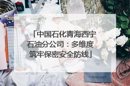 中国石化青海西宁石油分公司：多维度筑牢保密安全防线
