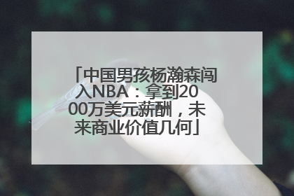 中国男孩杨瀚森闯入NBA：拿到2000万美元薪酬，未来商业价值几何