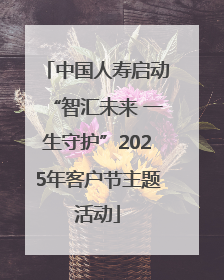 中国人寿启动“智汇未来 一生守护”2025年客户节主题活动