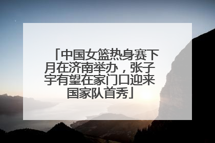 中国女篮热身赛下月在济南举办，张子宇有望在家门口迎来国家队首秀