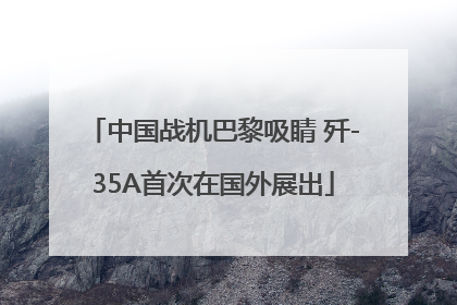 中国战机巴黎吸睛 歼-35A首次在国外展出