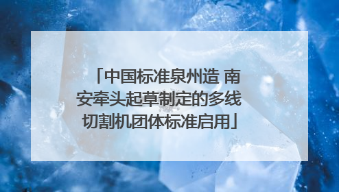 中国标准泉州造 南安牵头起草制定的多线切割机团体标准启用