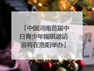 中国河南首届中日青少年围棋邀请赛将在洛阳举办