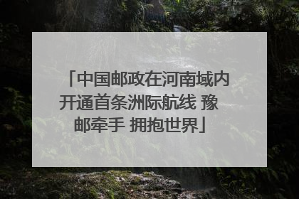 中国邮政在河南域内开通首条洲际航线 豫邮牵手 拥抱世界