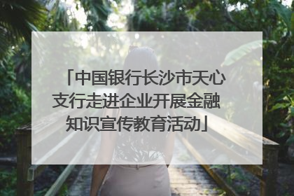 中国银行长沙市天心支行走进企业开展金融知识宣传教育活动
