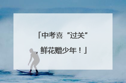 中考喜“过关”，鲜花赠少年！