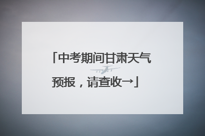 中考期间甘肃天气预报，请查收→