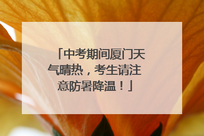 中考期间厦门天气晴热，考生请注意防暑降温！