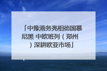中豫港务亮相德国慕尼黑 中欧班列（郑州）深耕欧亚市场