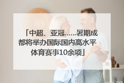 中超、亚冠……暑期成都将举办国际国内高水平体育赛事10余项