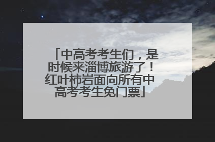 中高考考生们，是时候来淄博旅游了！红叶柿岩面向所有中高考考生免门票