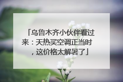 乌鲁木齐小伙伴看过来：天热买空调正当时，这价格太解暑了