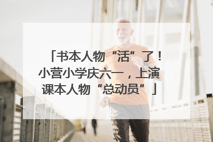 书本人物“活”了！小营小学庆六一，上演课本人物“总动员”