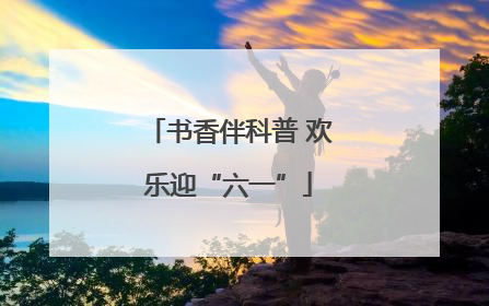 书香伴科普 欢乐迎“六一”
