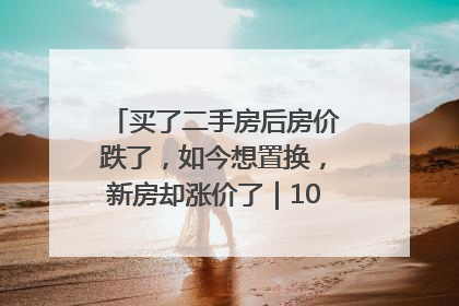 买了二手房后房价跌了，如今想置换，新房却涨价了｜100个买房故事