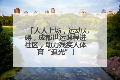 人人上场，运动无碍，成都世运课程进社区，助力残疾人体育“追光”