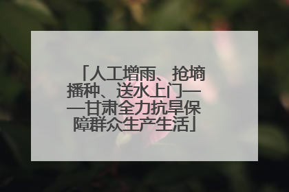人工增雨、抢墒播种、送水上门——甘肃全力抗旱保障群众生产生活