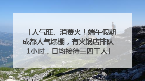 人气旺、消费火！端午假期成都人气爆棚，有火锅店排队1小时，日均接待三四千人
