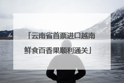 云南省首票进口越南鲜食百香果顺利通关