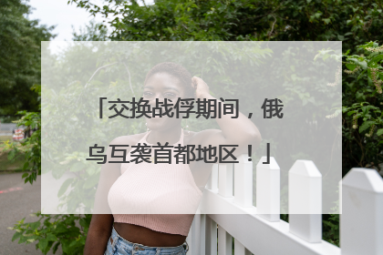 交换战俘期间，俄乌互袭首都地区！