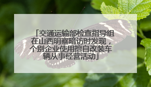 交通运输部检查指导组在山西明察暗访时发现，个别企业使用擅自改装车辆从事经营活动