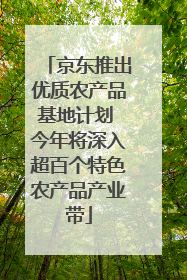 京东推出优质农产品基地计划 今年将深入超百个特色农产品产业带