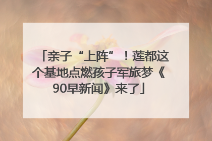 亲子“上阵”！莲都这个基地点燃孩子军旅梦《90早新闻》来了