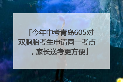 今年中考青岛605对双胞胎考生申请同一考点，家长送考更方便
