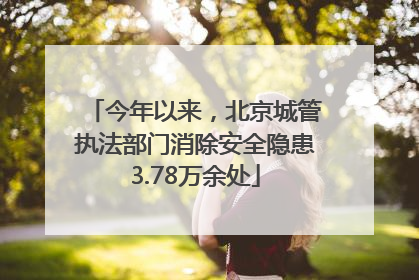 今年以来，北京城管执法部门消除安全隐患3.78万余处