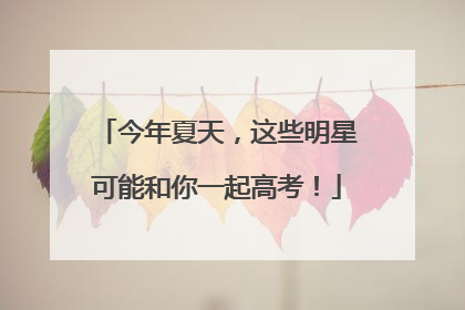 今年夏天，这些明星可能和你一起高考！