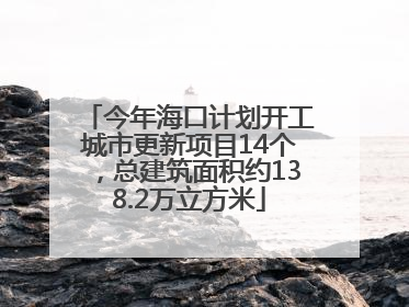 今年海口计划开工城市更新项目14个，总建筑面积约138.2万立方米