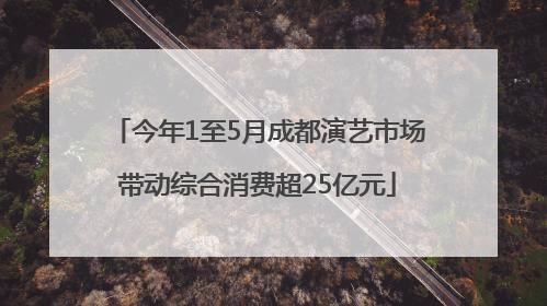 今年1至5月成都演艺市场带动综合消费超25亿元