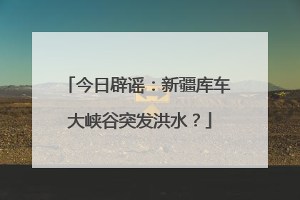 今日辟谣：新疆库车大峡谷突发洪水？