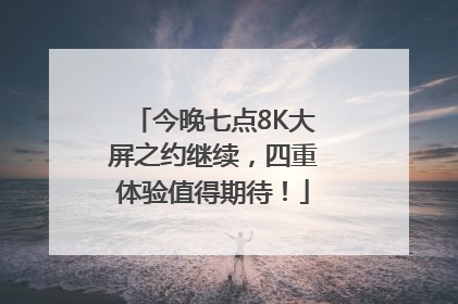 今晚七点8K大屏之约继续，四重体验值得期待！