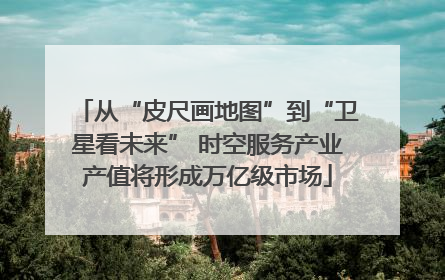 从“皮尺画地图”到“卫星看未来” 时空服务产业产值将形成万亿级市场