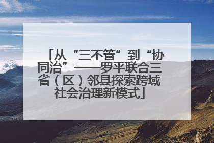 从“三不管”到“协同治”——罗平联合三省（区）邻县探索跨域社会治理新模式