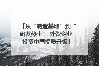 从“制造基地”到“研发热土” 外资企业投资中国提质升级