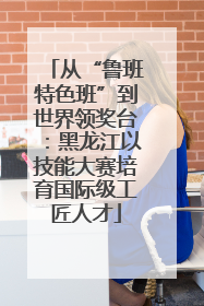 从“鲁班特色班”到世界领奖台：黑龙江以技能大赛培育国际级工匠人才