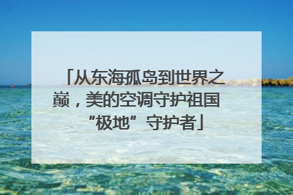 从东海孤岛到世界之巅，美的空调守护祖国“极地”守护者