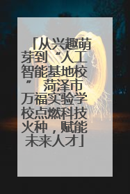 从兴趣萌芽到“人工智能基地校” 菏泽市万福实验学校点燃科技火种，赋能未来人才
